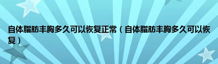 自體脂肪豐胸多久可以恢復(fù)正常（自體脂肪豐胸多久可以恢復(fù)）