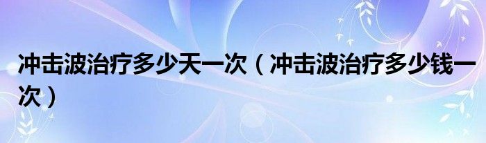 沖擊波治療多少天一次（沖擊波治療多少錢一次）