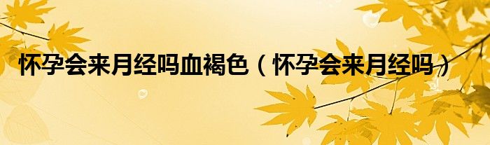 懷孕會(huì)來(lái)月經(jīng)嗎血褐色（懷孕會(huì)來(lái)月經(jīng)嗎）