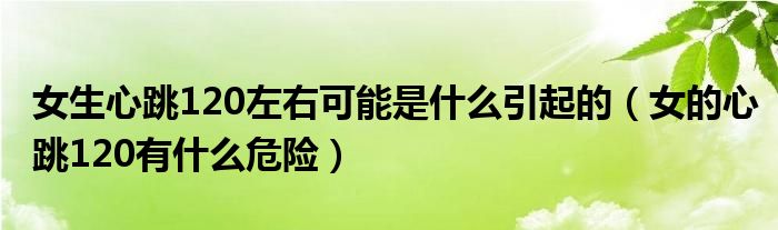 女生心跳120左右可能是什么引起的（女的心跳120有什么危險(xiǎn)）