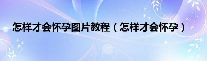 怎樣才會(huì)懷孕圖片教程（怎樣才會(huì)懷孕）