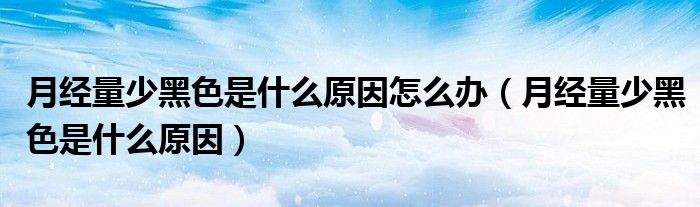 月經(jīng)量少黑色是什么原因怎么辦（月經(jīng)量少黑色是什么原因）