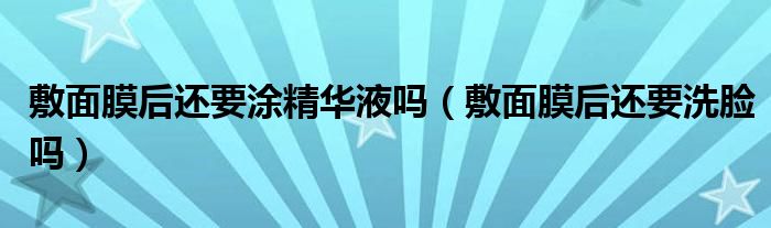 敷面膜后還要涂精華液嗎（敷面膜后還要洗臉嗎）