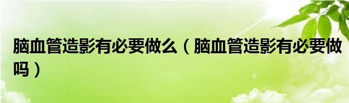 腦血管造影有必要做么（腦血管造影有必要做嗎）