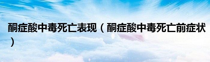 酮癥酸中毒死亡表現(xiàn)（酮癥酸中毒死亡前癥狀）