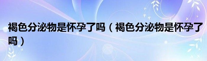 褐色分泌物是懷孕了嗎（褐色分泌物是懷孕了嗎）