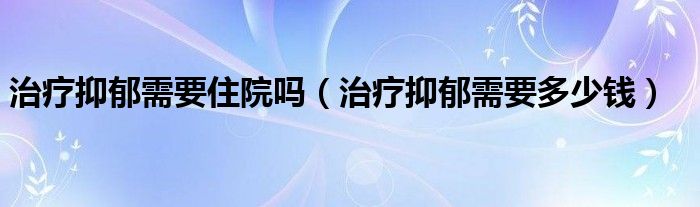 治療抑郁需要住院嗎（治療抑郁需要多少錢）