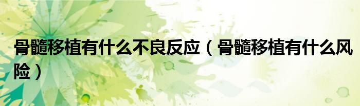 骨髓移植有什么不良反應(yīng)（骨髓移植有什么風(fēng)險）