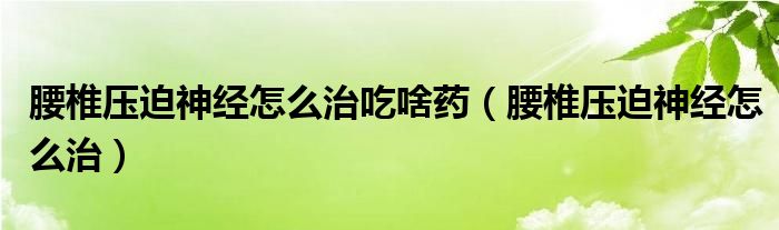 腰椎壓迫神經(jīng)怎么治吃啥藥（腰椎壓迫神經(jīng)怎么治）