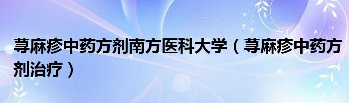 蕁麻疹中藥方劑南方醫(yī)科大學(xué)（蕁麻疹中藥方劑治療）