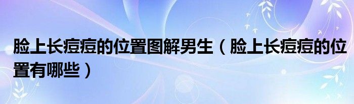 臉上長痘痘的位置圖解男生（臉上長痘痘的位置有哪些）