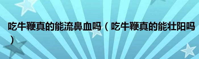 吃牛鞭真的能流鼻血嗎（吃牛鞭真的能壯陽嗎）