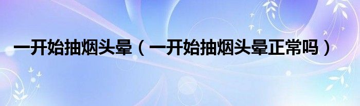 一開始抽煙頭暈（一開始抽煙頭暈正常嗎）