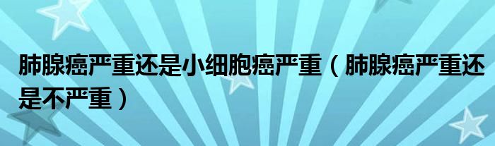 肺腺癌嚴(yán)重還是小細(xì)胞癌嚴(yán)重（肺腺癌嚴(yán)重還是不嚴(yán)重）