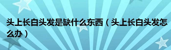 頭上長(zhǎng)白頭發(fā)是缺什么東西（頭上長(zhǎng)白頭發(fā)怎么辦）