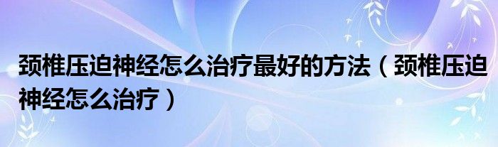 頸椎壓迫神經(jīng)怎么治療最好的方法（頸椎壓迫神經(jīng)怎么治療）