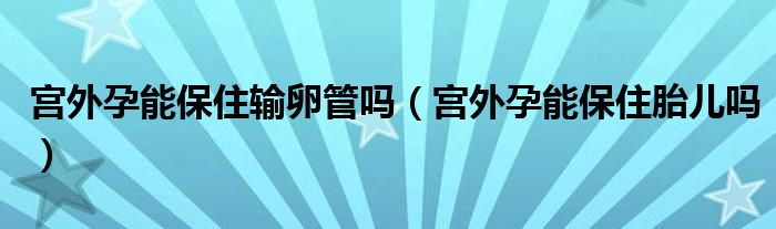 宮外孕能保住輸卵管嗎（宮外孕能保住胎兒嗎）