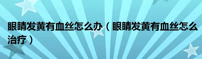 眼睛發(fā)黃有血絲怎么辦（眼睛發(fā)黃有血絲怎么治療）