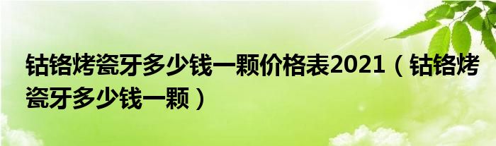 鈷鉻烤瓷牙多少錢一顆價(jià)格表2021（鈷鉻烤瓷牙多少錢一顆）