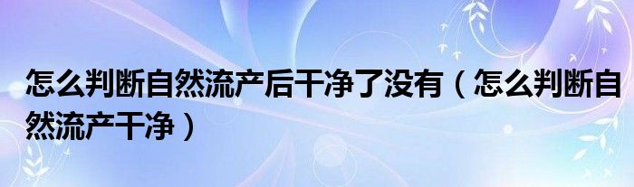 怎么判斷自然流產(chǎn)后干凈了沒有（怎么判斷自然流產(chǎn)干凈）