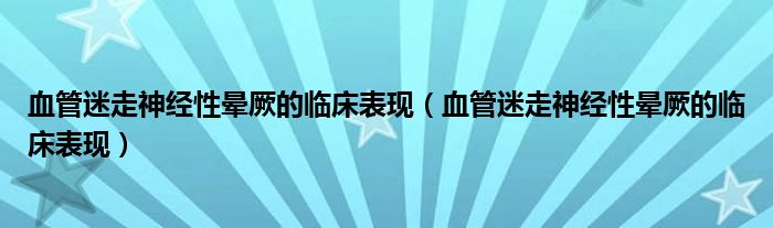 血管迷走神經(jīng)性暈厥的臨床表現(xiàn)（血管迷走神經(jīng)性暈厥的臨床表現(xiàn)）