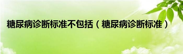 糖尿病診斷標(biāo)準(zhǔn)不包括（糖尿病診斷標(biāo)準(zhǔn)）