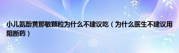 小兒氨酚黃那敏顆粒為什么不建議吃（為什么醫(yī)生不建議用阻斷藥）