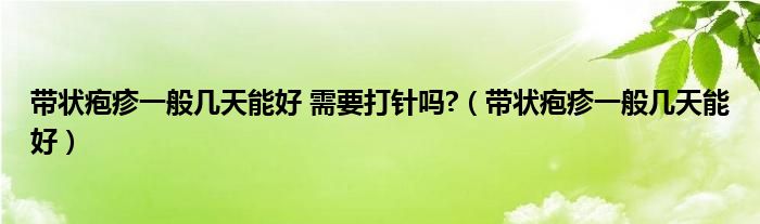 帶狀皰疹一般幾天能好 需要打針嗎?（帶狀皰疹一般幾天能好）