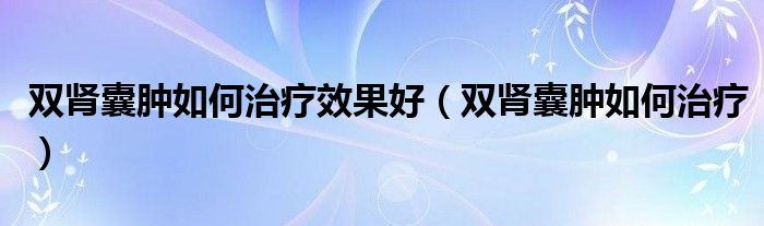 雙腎囊腫如何治療效果好（雙腎囊腫如何治療）