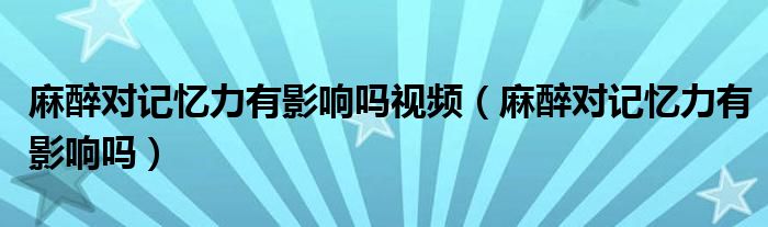 麻醉對記憶力有影響嗎視頻（麻醉對記憶力有影響嗎）