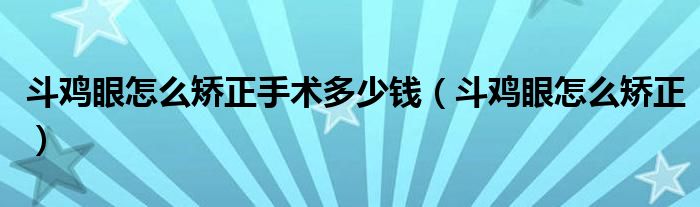 斗雞眼怎么矯正手術(shù)多少錢（斗雞眼怎么矯正）