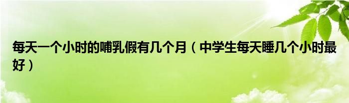 每天一個小時的哺乳假有幾個月（中學生每天睡幾個小時最好）