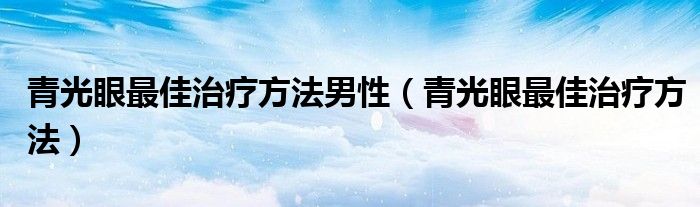 青光眼最佳治療方法男性（青光眼最佳治療方法）