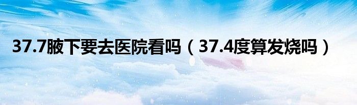 37.7腋下要去醫(yī)院看嗎（37.4度算發(fā)燒嗎）