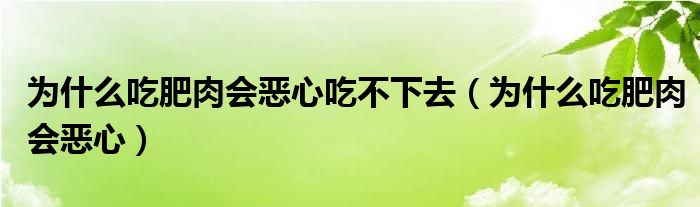 為什么吃肥肉會惡心吃不下去（為什么吃肥肉會惡心）