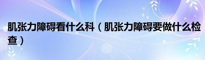 肌張力障礙看什么科（肌張力障礙要做什么檢查）