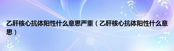 乙肝核心抗體陽性什么意思嚴重（乙肝核心抗體陽性什么意思）