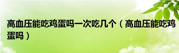 高血壓能吃雞蛋嗎一次吃幾個(gè)（高血壓能吃雞蛋嗎）