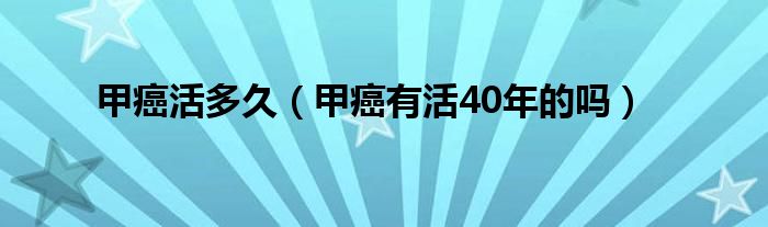 甲癌活多久（甲癌有活40年的嗎）