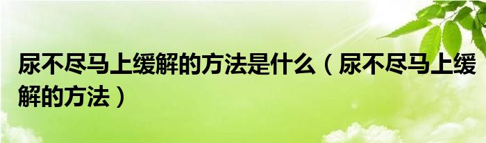 尿不盡馬上緩解的方法是什么（尿不盡馬上緩解的方法）