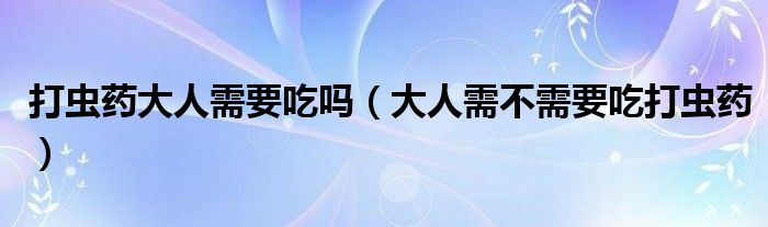 打蟲(chóng)藥大人需要吃嗎（大人需不需要吃打蟲(chóng)藥）