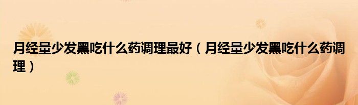 月經(jīng)量少發(fā)黑吃什么藥調(diào)理最好（月經(jīng)量少發(fā)黑吃什么藥調(diào)理）