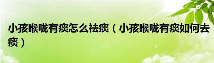 小孩喉嚨有痰怎么祛痰（小孩喉嚨有痰如何去痰）