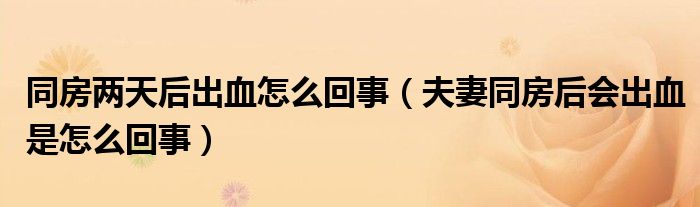 同房?jī)商旌蟪鲅趺椿厥拢ǚ蚱尥亢髸?huì)出血是怎么回事）