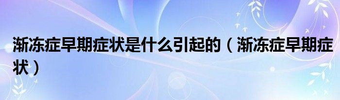 漸凍癥早期癥狀是什么引起的（漸凍癥早期癥狀）