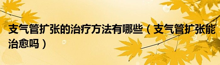 支氣管擴(kuò)張的治療方法有哪些（支氣管擴(kuò)張能治愈嗎）