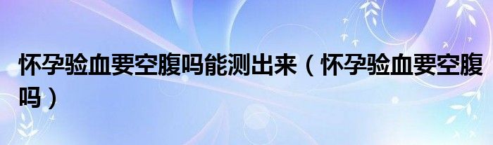 懷孕驗(yàn)血要空腹嗎能測(cè)出來(lái)（懷孕驗(yàn)血要空腹嗎）