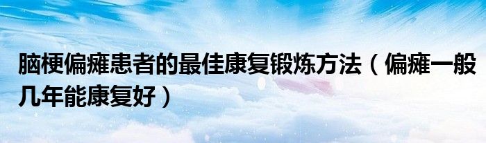 腦梗偏癱患者的最佳康復(fù)鍛煉方法（偏癱一般幾年能康復(fù)好）