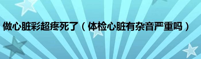 做心臟彩超疼死了（體檢心臟有雜音嚴(yán)重嗎）