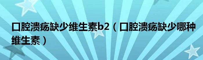 口腔潰瘍?nèi)鄙倬S生素b2（口腔潰瘍?nèi)鄙倌姆N維生素）